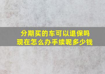 分期买的车可以退保吗现在怎么办手续呢多少钱