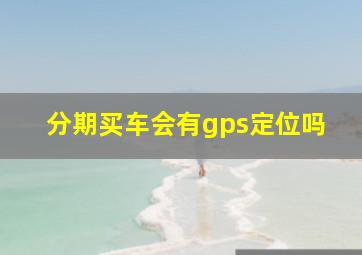 分期买车会有gps定位吗