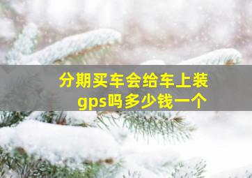 分期买车会给车上装gps吗多少钱一个