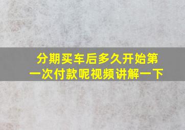 分期买车后多久开始第一次付款呢视频讲解一下