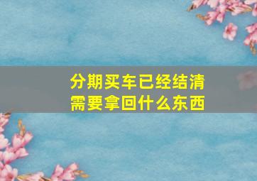 分期买车已经结清需要拿回什么东西