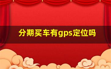 分期买车有gps定位吗