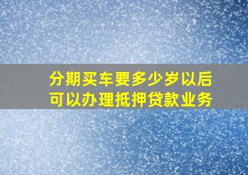 分期买车要多少岁以后可以办理抵押贷款业务