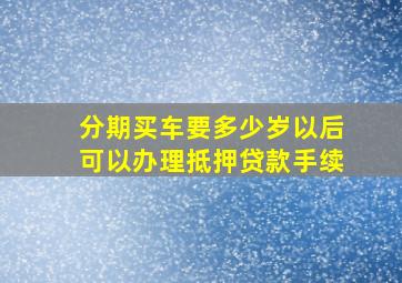 分期买车要多少岁以后可以办理抵押贷款手续