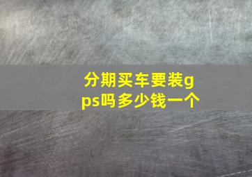 分期买车要装gps吗多少钱一个