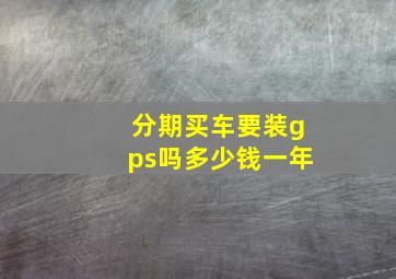 分期买车要装gps吗多少钱一年