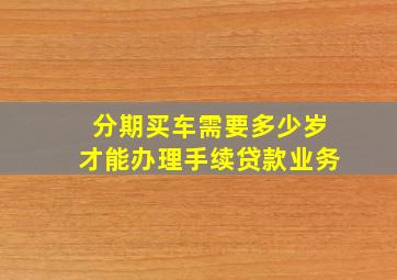 分期买车需要多少岁才能办理手续贷款业务