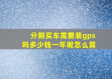 分期买车需要装gps吗多少钱一年呢怎么算