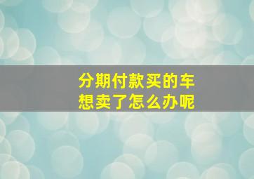 分期付款买的车想卖了怎么办呢