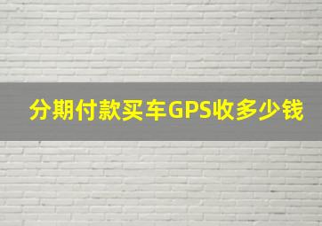 分期付款买车GPS收多少钱