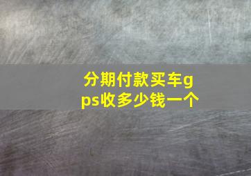 分期付款买车gps收多少钱一个