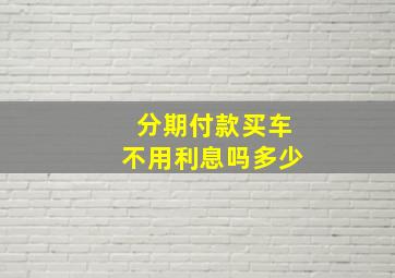 分期付款买车不用利息吗多少