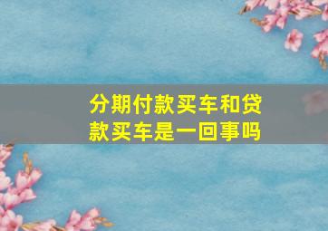 分期付款买车和贷款买车是一回事吗