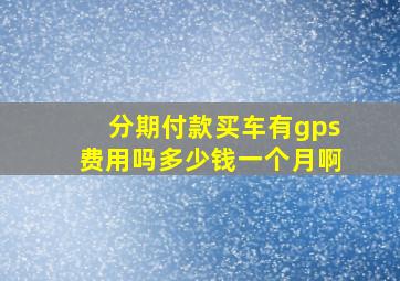 分期付款买车有gps费用吗多少钱一个月啊