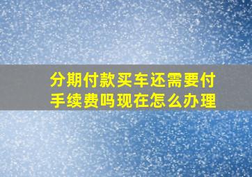 分期付款买车还需要付手续费吗现在怎么办理