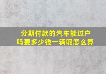 分期付款的汽车能过户吗要多少钱一辆呢怎么算