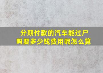 分期付款的汽车能过户吗要多少钱费用呢怎么算