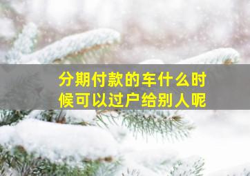 分期付款的车什么时候可以过户给别人呢