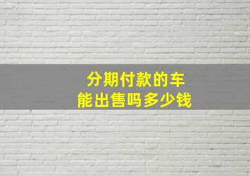 分期付款的车能出售吗多少钱