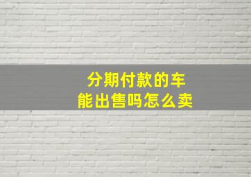 分期付款的车能出售吗怎么卖