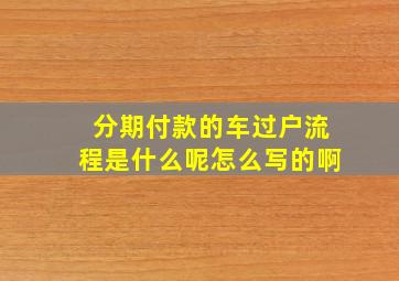 分期付款的车过户流程是什么呢怎么写的啊