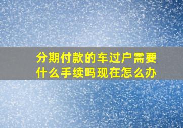 分期付款的车过户需要什么手续吗现在怎么办