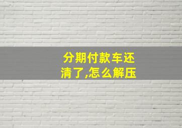 分期付款车还清了,怎么解压