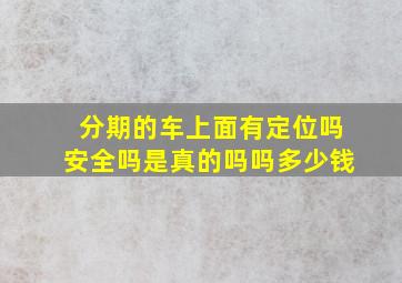 分期的车上面有定位吗安全吗是真的吗吗多少钱