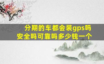 分期的车都会装gps吗安全吗可靠吗多少钱一个