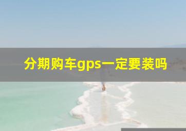 分期购车gps一定要装吗