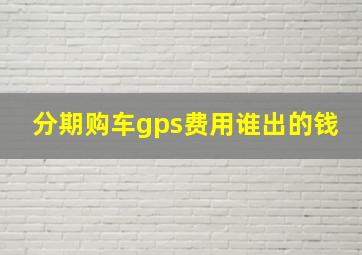 分期购车gps费用谁出的钱