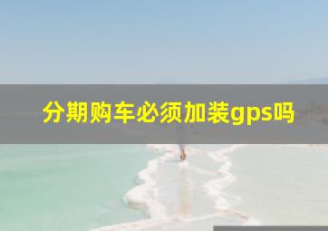 分期购车必须加装gps吗