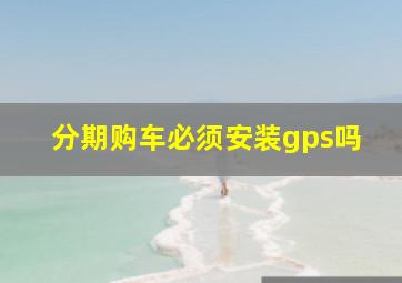 分期购车必须安装gps吗