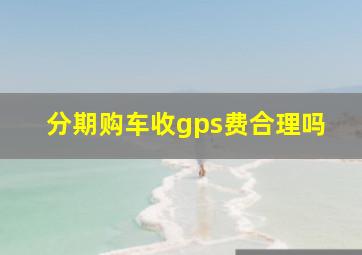 分期购车收gps费合理吗