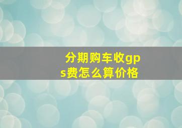 分期购车收gps费怎么算价格