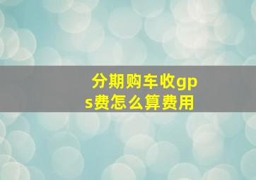 分期购车收gps费怎么算费用