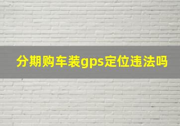 分期购车装gps定位违法吗