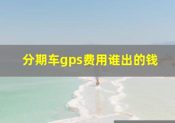 分期车gps费用谁出的钱