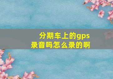 分期车上的gps录音吗怎么录的啊