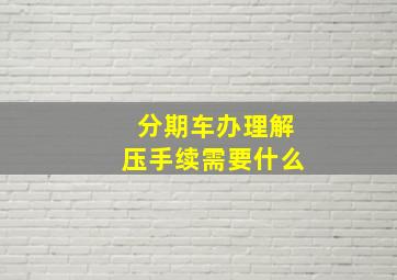 分期车办理解压手续需要什么