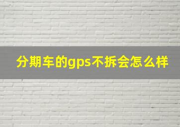 分期车的gps不拆会怎么样