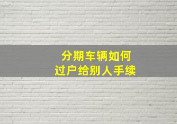 分期车辆如何过户给别人手续