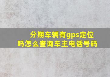 分期车辆有gps定位吗怎么查询车主电话号码