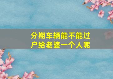 分期车辆能不能过户给老婆一个人呢