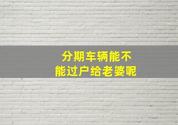 分期车辆能不能过户给老婆呢