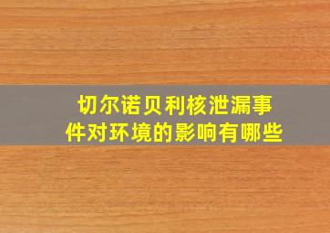 切尔诺贝利核泄漏事件对环境的影响有哪些