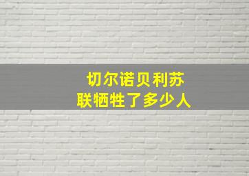 切尔诺贝利苏联牺牲了多少人