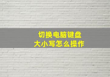 切换电脑键盘大小写怎么操作