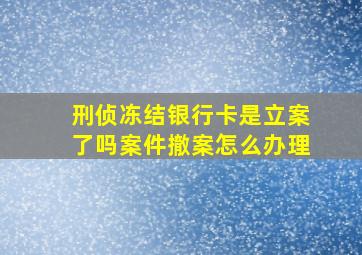 刑侦冻结银行卡是立案了吗案件撤案怎么办理