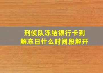 刑侦队冻结银行卡到解冻日什么时间段解开